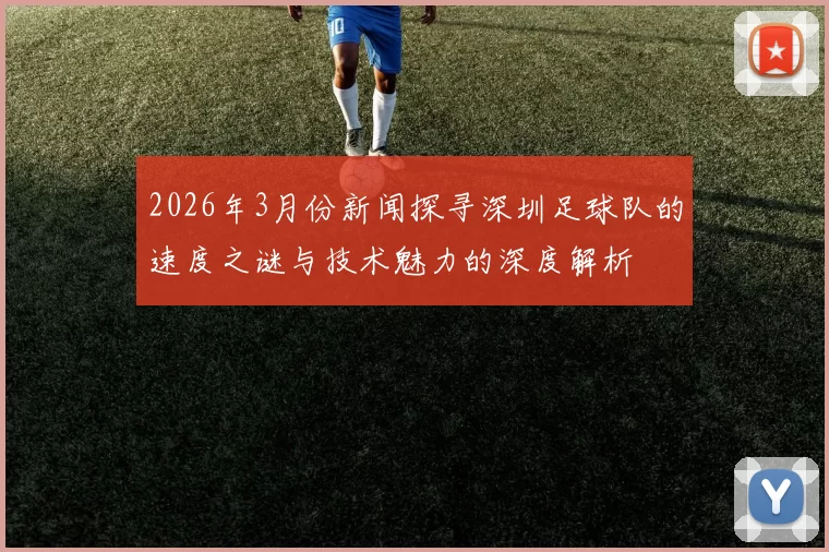 2026年3月份新闻探寻深圳足球队的速度之谜与技术魅力的深度解析