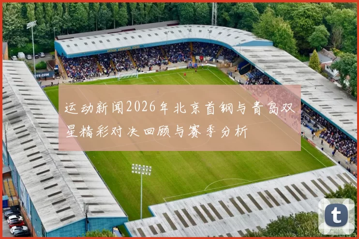 运动新闻2026年北京首钢与青岛双星精彩对决回顾与赛季分析