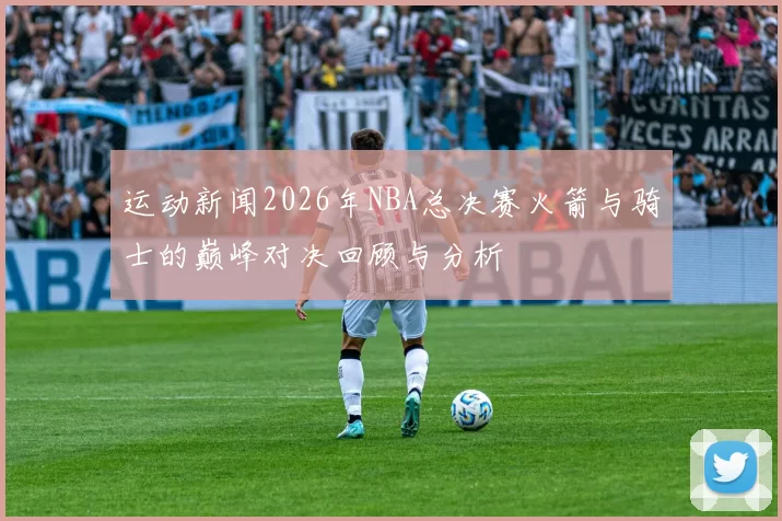 运动新闻2026年NBA总决赛火箭与骑士的巅峰对决回顾与分析