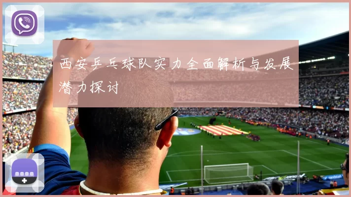 西安乒乓球队实力全面解析与发展潜力探讨