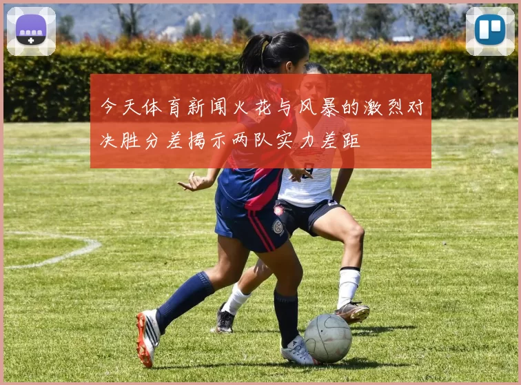 今天体育新闻火花与风暴的激烈对决胜分差揭示两队实力差距
