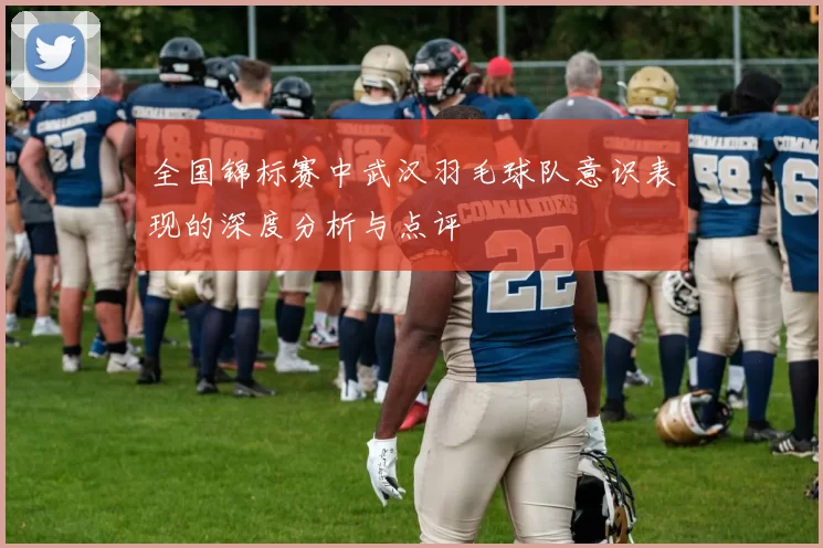 全国锦标赛中武汉羽毛球队意识表现的深度分析与点评
